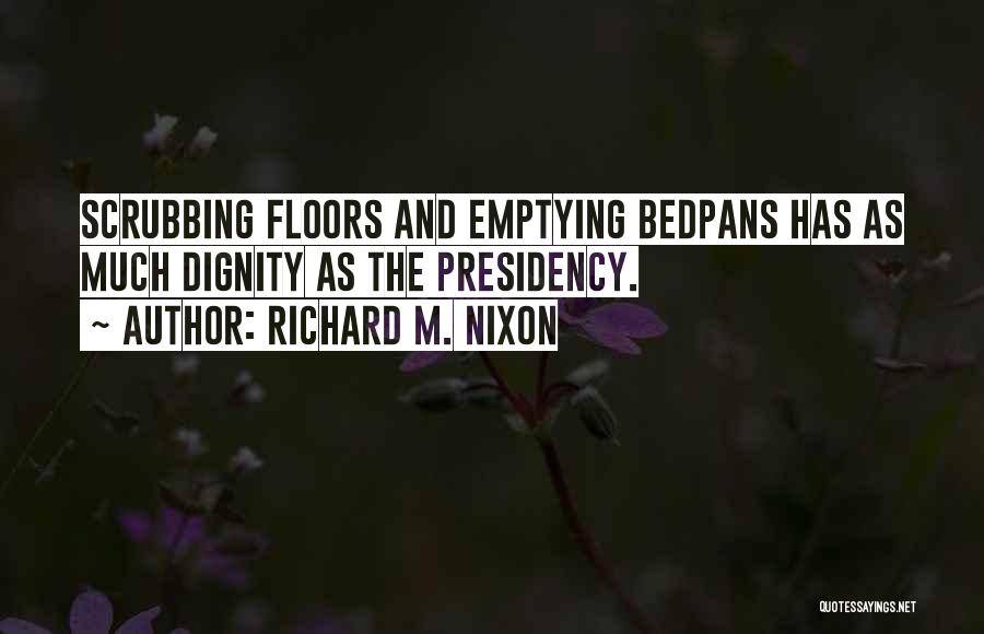 Richard M. Nixon Quotes: Scrubbing Floors And Emptying Bedpans Has As Much Dignity As The Presidency.