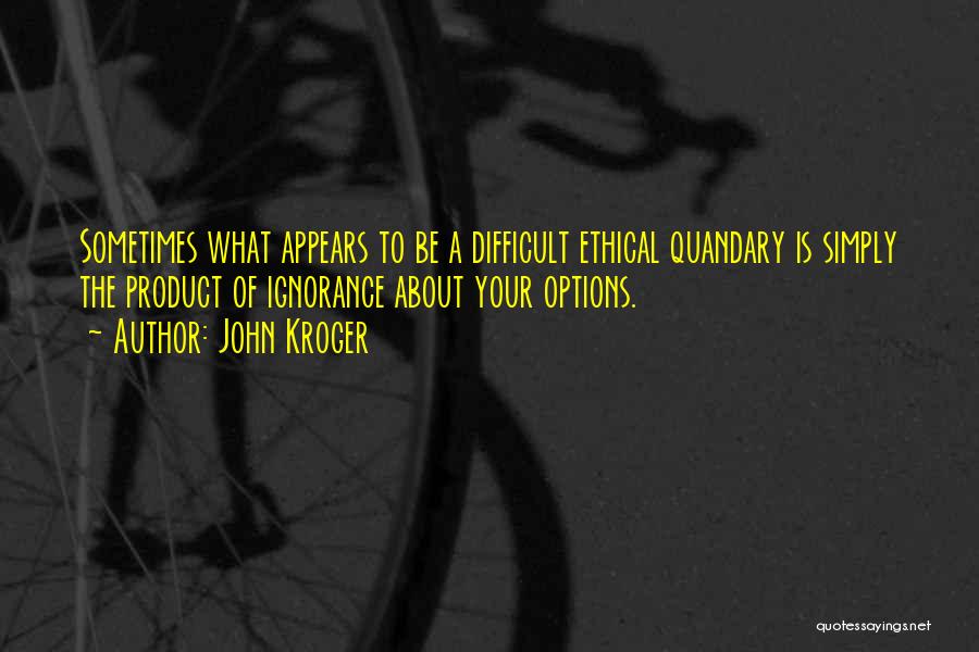 John Kroger Quotes: Sometimes What Appears To Be A Difficult Ethical Quandary Is Simply The Product Of Ignorance About Your Options.