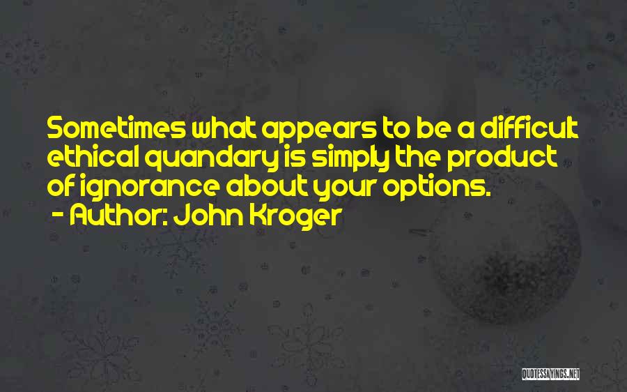 John Kroger Quotes: Sometimes What Appears To Be A Difficult Ethical Quandary Is Simply The Product Of Ignorance About Your Options.