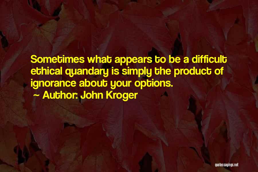 John Kroger Quotes: Sometimes What Appears To Be A Difficult Ethical Quandary Is Simply The Product Of Ignorance About Your Options.