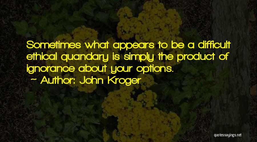 John Kroger Quotes: Sometimes What Appears To Be A Difficult Ethical Quandary Is Simply The Product Of Ignorance About Your Options.