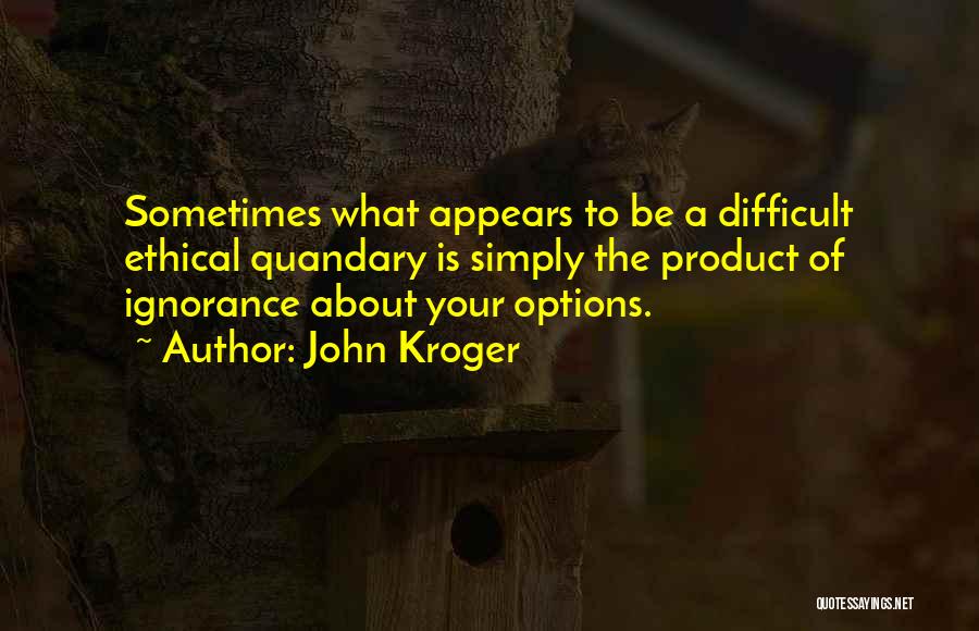 John Kroger Quotes: Sometimes What Appears To Be A Difficult Ethical Quandary Is Simply The Product Of Ignorance About Your Options.