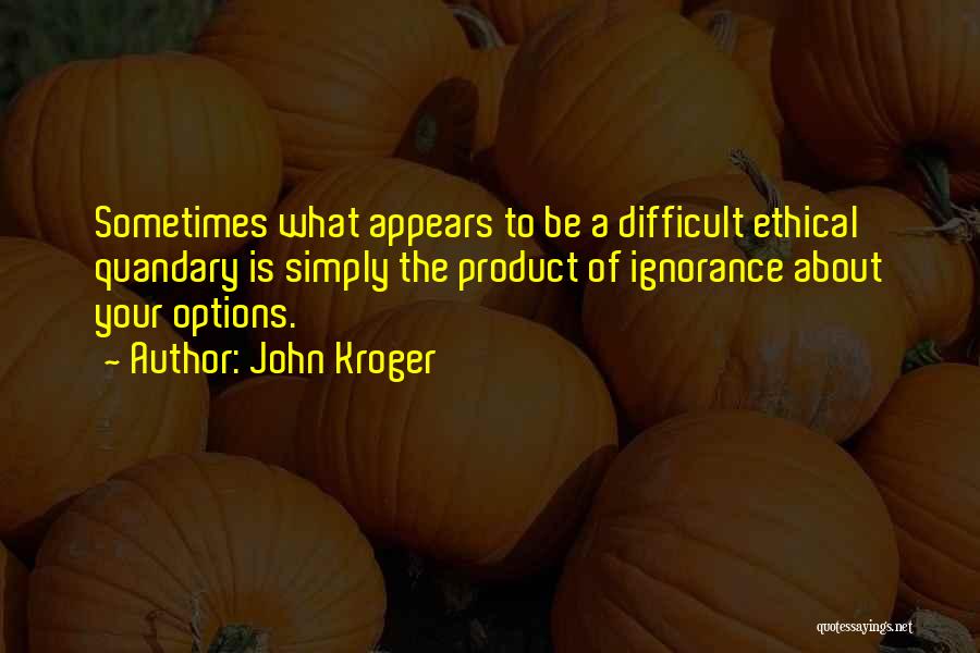 John Kroger Quotes: Sometimes What Appears To Be A Difficult Ethical Quandary Is Simply The Product Of Ignorance About Your Options.