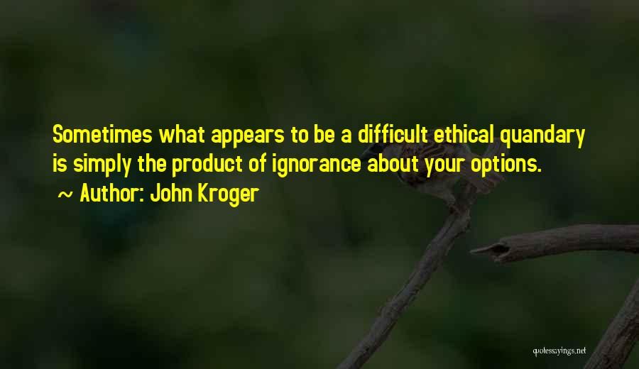 John Kroger Quotes: Sometimes What Appears To Be A Difficult Ethical Quandary Is Simply The Product Of Ignorance About Your Options.