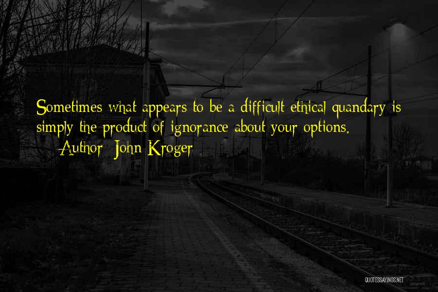 John Kroger Quotes: Sometimes What Appears To Be A Difficult Ethical Quandary Is Simply The Product Of Ignorance About Your Options.