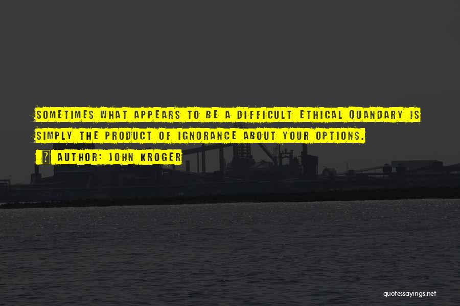 John Kroger Quotes: Sometimes What Appears To Be A Difficult Ethical Quandary Is Simply The Product Of Ignorance About Your Options.