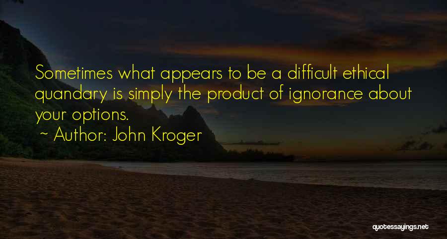 John Kroger Quotes: Sometimes What Appears To Be A Difficult Ethical Quandary Is Simply The Product Of Ignorance About Your Options.