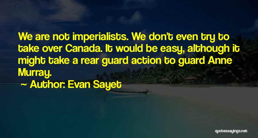 Evan Sayet Quotes: We Are Not Imperialists. We Don't Even Try To Take Over Canada. It Would Be Easy, Although It Might Take