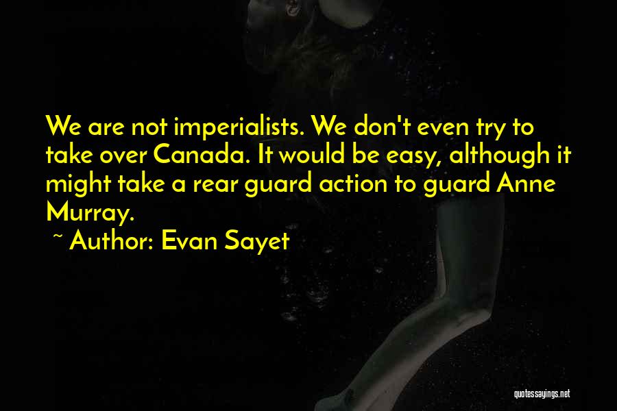 Evan Sayet Quotes: We Are Not Imperialists. We Don't Even Try To Take Over Canada. It Would Be Easy, Although It Might Take