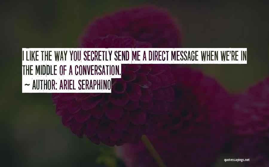 Ariel Seraphino Quotes: I Like The Way You Secretly Send Me A Direct Message When We're In The Middle Of A Conversation.