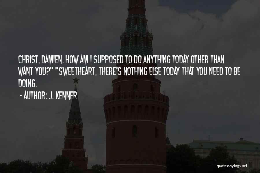 J. Kenner Quotes: Christ, Damien. How Am I Supposed To Do Anything Today Other Than Want You? Sweetheart, There's Nothing Else Today That