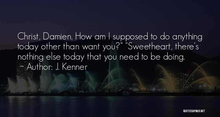 J. Kenner Quotes: Christ, Damien. How Am I Supposed To Do Anything Today Other Than Want You? Sweetheart, There's Nothing Else Today That