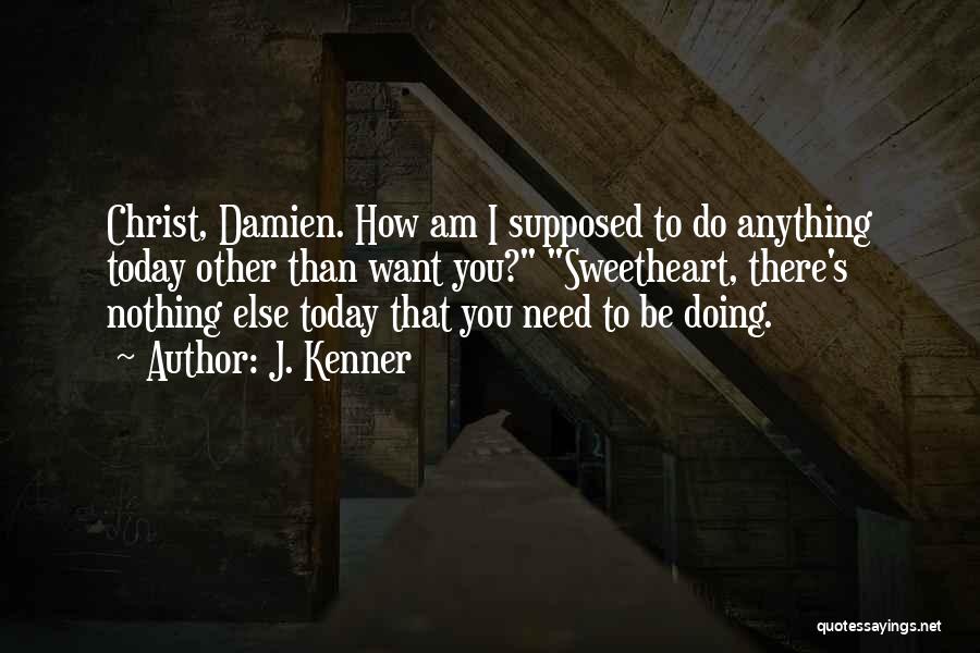 J. Kenner Quotes: Christ, Damien. How Am I Supposed To Do Anything Today Other Than Want You? Sweetheart, There's Nothing Else Today That