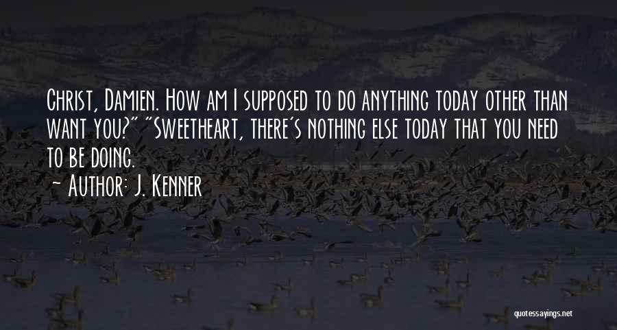J. Kenner Quotes: Christ, Damien. How Am I Supposed To Do Anything Today Other Than Want You? Sweetheart, There's Nothing Else Today That