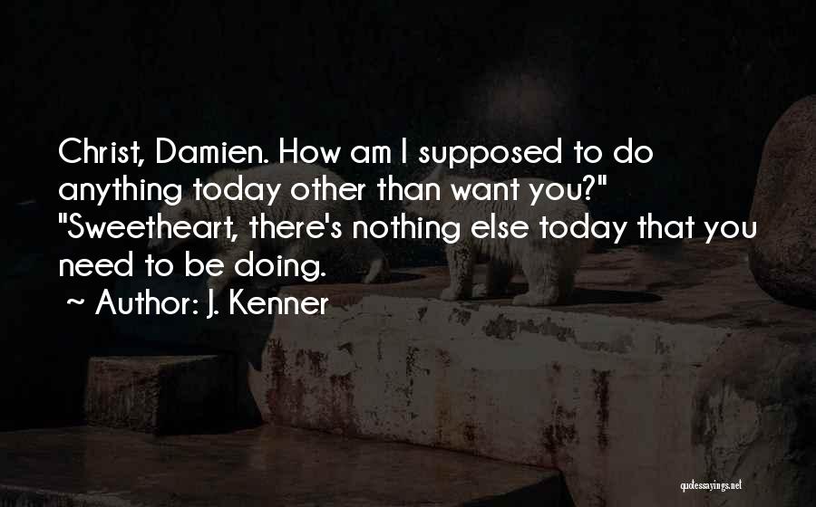J. Kenner Quotes: Christ, Damien. How Am I Supposed To Do Anything Today Other Than Want You? Sweetheart, There's Nothing Else Today That