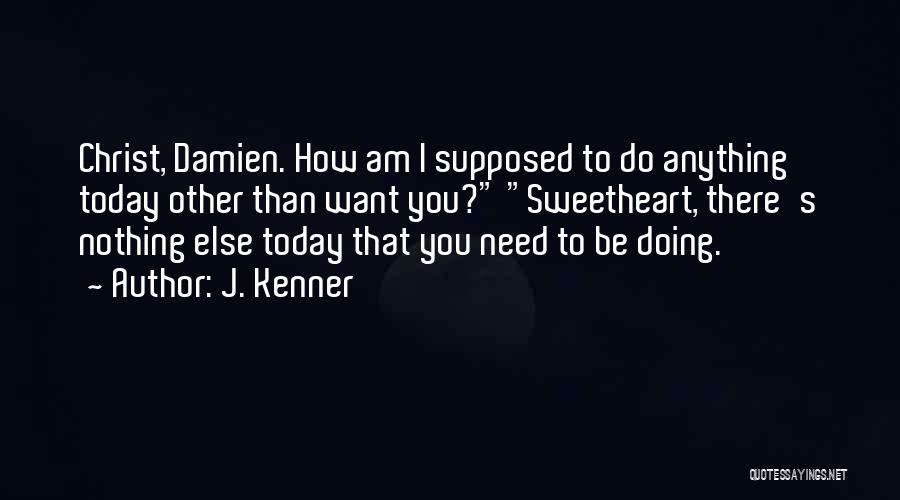 J. Kenner Quotes: Christ, Damien. How Am I Supposed To Do Anything Today Other Than Want You? Sweetheart, There's Nothing Else Today That