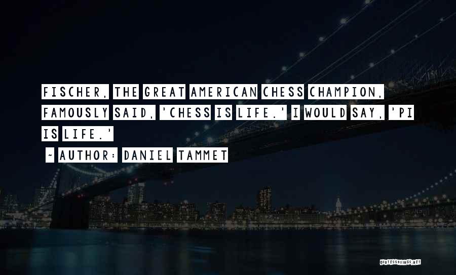 Daniel Tammet Quotes: Fischer, The Great American Chess Champion, Famously Said, 'chess Is Life.' I Would Say, 'pi Is Life.'