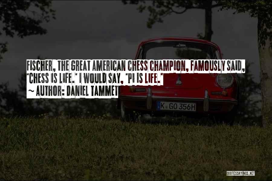 Daniel Tammet Quotes: Fischer, The Great American Chess Champion, Famously Said, 'chess Is Life.' I Would Say, 'pi Is Life.'