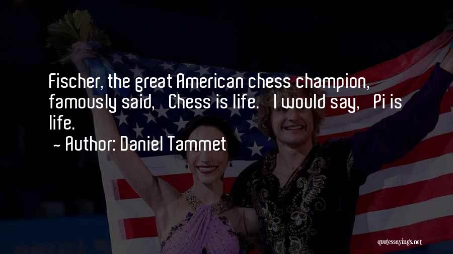 Daniel Tammet Quotes: Fischer, The Great American Chess Champion, Famously Said, 'chess Is Life.' I Would Say, 'pi Is Life.'
