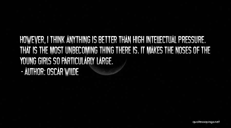 Oscar Wilde Quotes: However, I Think Anything Is Better Than High Intellectual Pressure. That Is The Most Unbecoming Thing There Is. It Makes