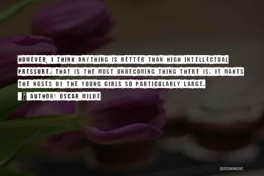 Oscar Wilde Quotes: However, I Think Anything Is Better Than High Intellectual Pressure. That Is The Most Unbecoming Thing There Is. It Makes
