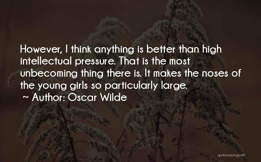 Oscar Wilde Quotes: However, I Think Anything Is Better Than High Intellectual Pressure. That Is The Most Unbecoming Thing There Is. It Makes