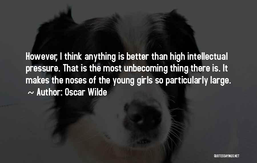 Oscar Wilde Quotes: However, I Think Anything Is Better Than High Intellectual Pressure. That Is The Most Unbecoming Thing There Is. It Makes