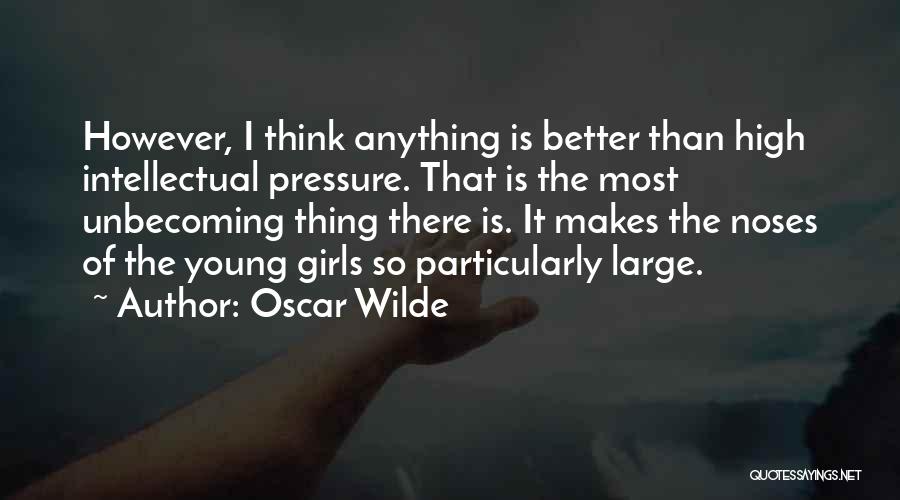 Oscar Wilde Quotes: However, I Think Anything Is Better Than High Intellectual Pressure. That Is The Most Unbecoming Thing There Is. It Makes