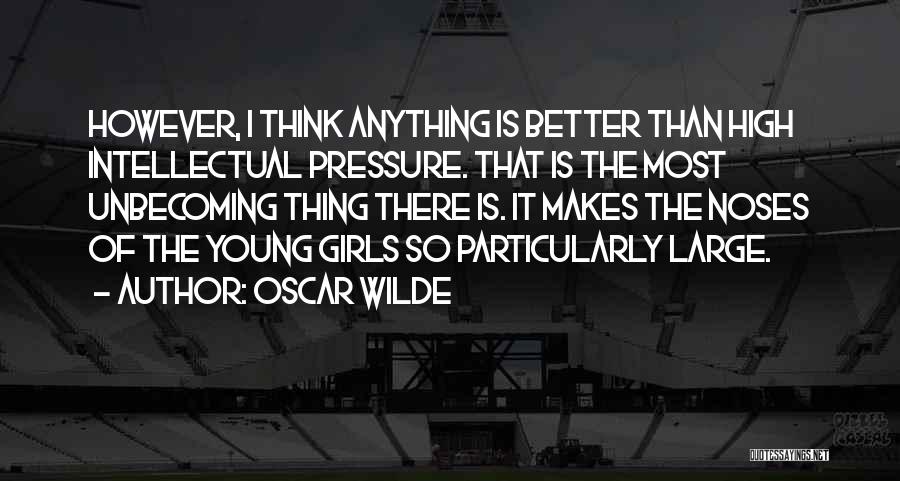 Oscar Wilde Quotes: However, I Think Anything Is Better Than High Intellectual Pressure. That Is The Most Unbecoming Thing There Is. It Makes