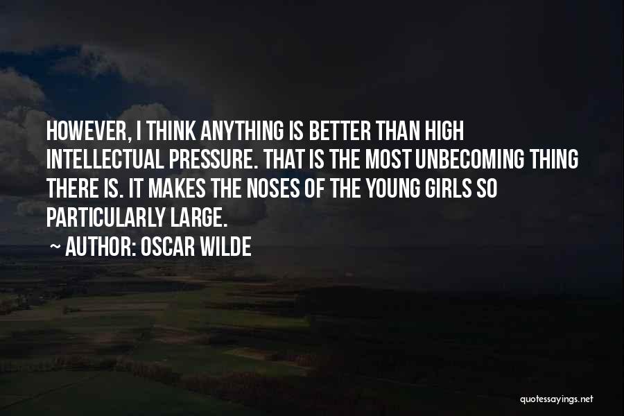 Oscar Wilde Quotes: However, I Think Anything Is Better Than High Intellectual Pressure. That Is The Most Unbecoming Thing There Is. It Makes
