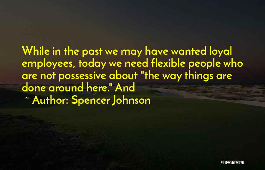 Spencer Johnson Quotes: While In The Past We May Have Wanted Loyal Employees, Today We Need Flexible People Who Are Not Possessive About