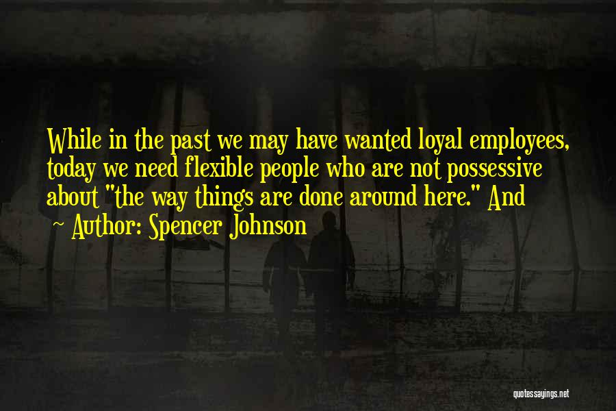 Spencer Johnson Quotes: While In The Past We May Have Wanted Loyal Employees, Today We Need Flexible People Who Are Not Possessive About