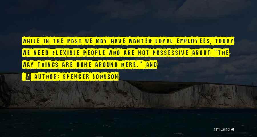 Spencer Johnson Quotes: While In The Past We May Have Wanted Loyal Employees, Today We Need Flexible People Who Are Not Possessive About