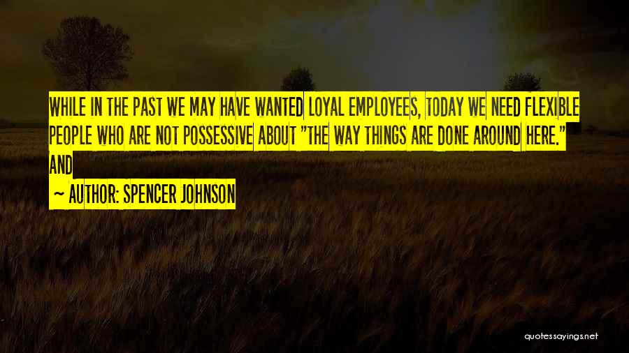 Spencer Johnson Quotes: While In The Past We May Have Wanted Loyal Employees, Today We Need Flexible People Who Are Not Possessive About