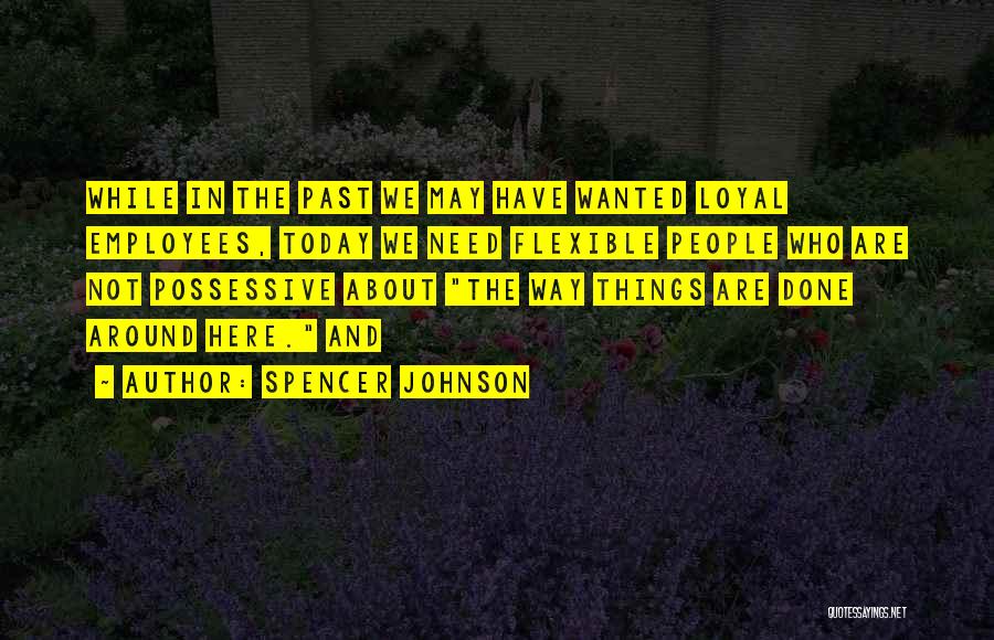 Spencer Johnson Quotes: While In The Past We May Have Wanted Loyal Employees, Today We Need Flexible People Who Are Not Possessive About