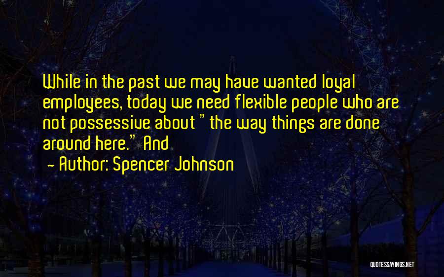 Spencer Johnson Quotes: While In The Past We May Have Wanted Loyal Employees, Today We Need Flexible People Who Are Not Possessive About