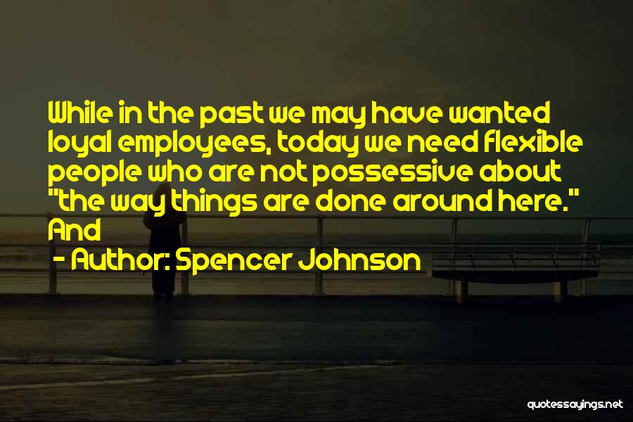 Spencer Johnson Quotes: While In The Past We May Have Wanted Loyal Employees, Today We Need Flexible People Who Are Not Possessive About