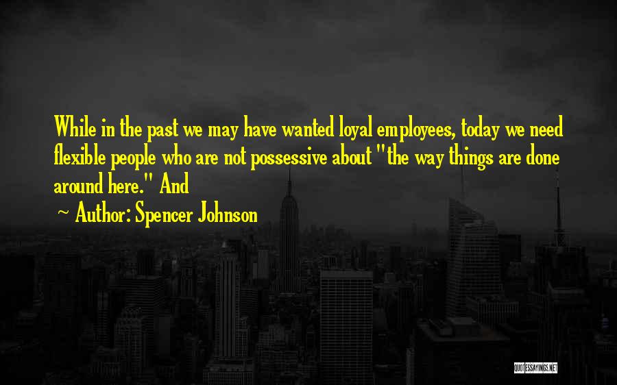 Spencer Johnson Quotes: While In The Past We May Have Wanted Loyal Employees, Today We Need Flexible People Who Are Not Possessive About