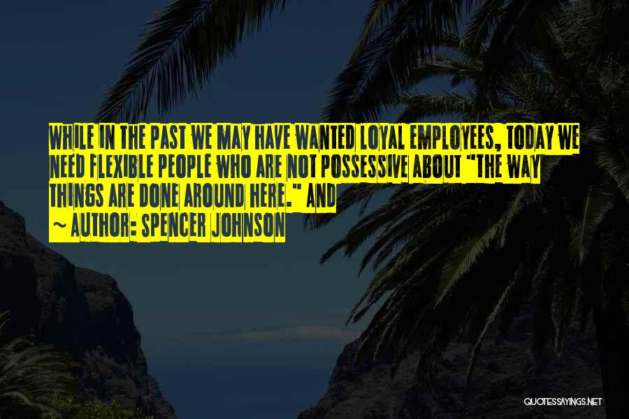 Spencer Johnson Quotes: While In The Past We May Have Wanted Loyal Employees, Today We Need Flexible People Who Are Not Possessive About