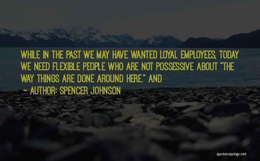 Spencer Johnson Quotes: While In The Past We May Have Wanted Loyal Employees, Today We Need Flexible People Who Are Not Possessive About