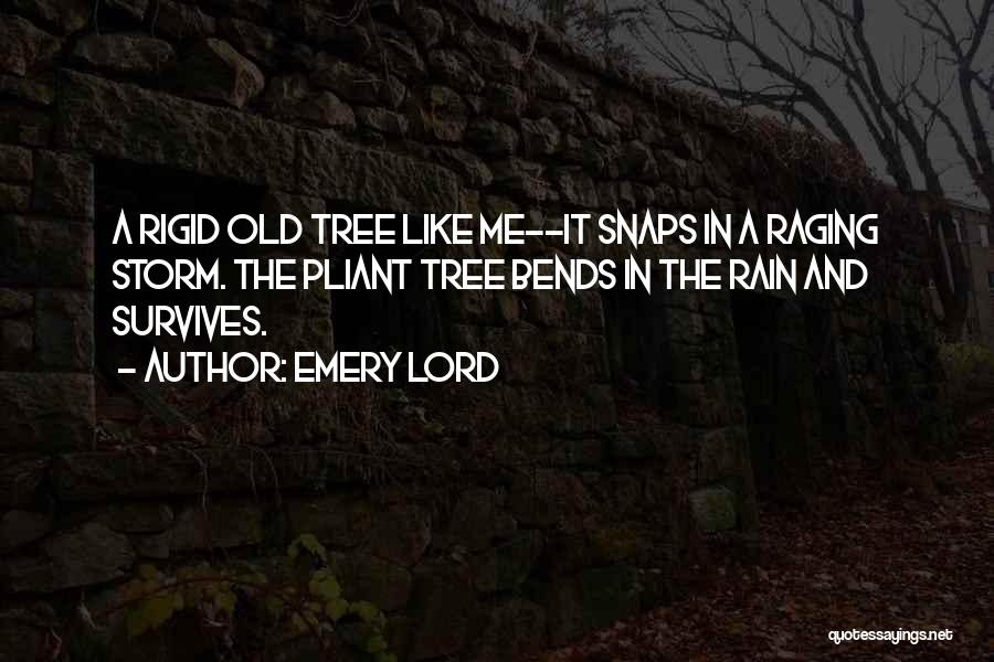 Emery Lord Quotes: A Rigid Old Tree Like Me--it Snaps In A Raging Storm. The Pliant Tree Bends In The Rain And Survives.