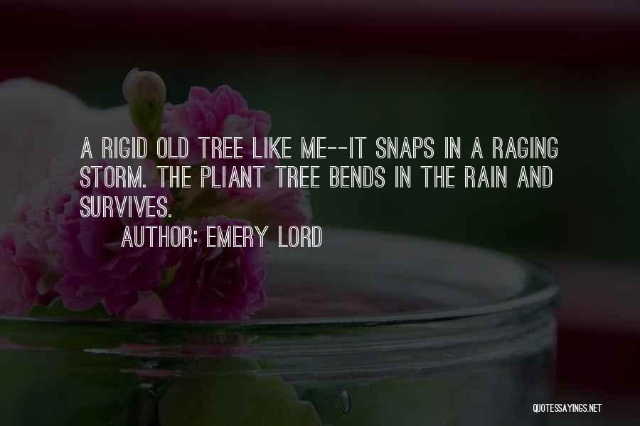 Emery Lord Quotes: A Rigid Old Tree Like Me--it Snaps In A Raging Storm. The Pliant Tree Bends In The Rain And Survives.