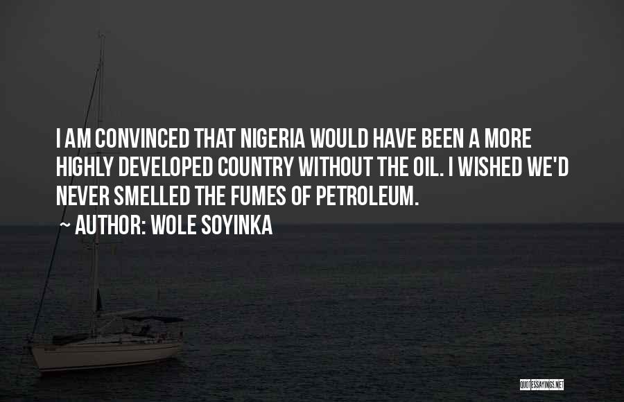 Wole Soyinka Quotes: I Am Convinced That Nigeria Would Have Been A More Highly Developed Country Without The Oil. I Wished We'd Never