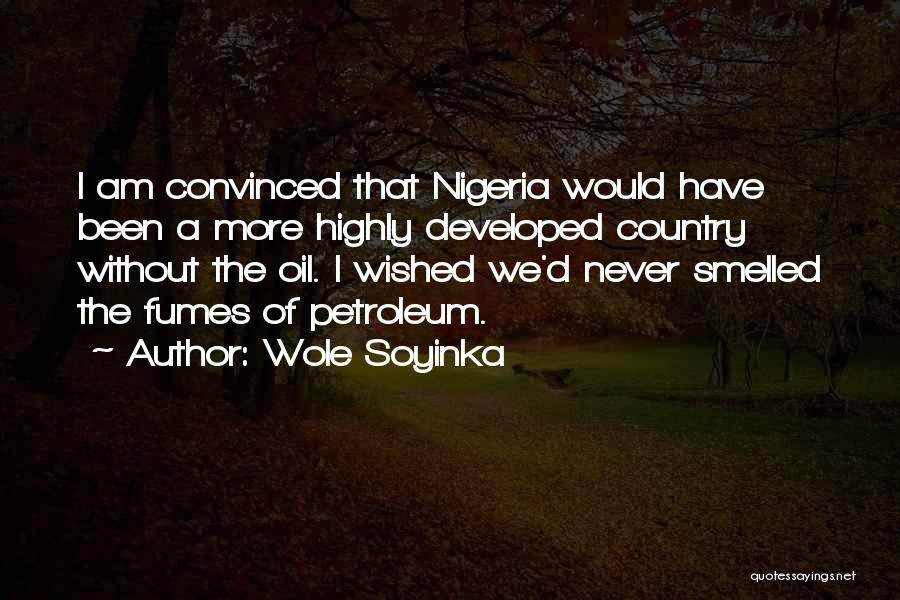 Wole Soyinka Quotes: I Am Convinced That Nigeria Would Have Been A More Highly Developed Country Without The Oil. I Wished We'd Never