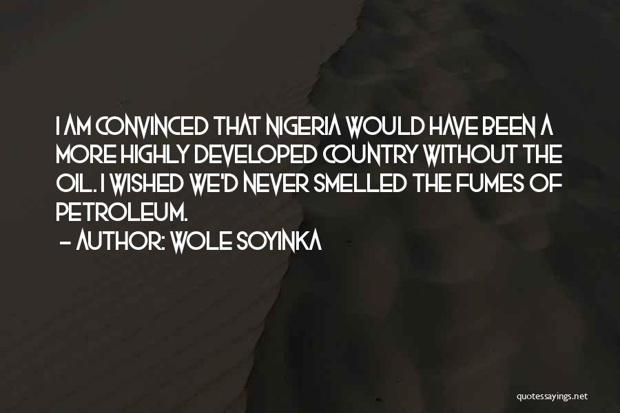 Wole Soyinka Quotes: I Am Convinced That Nigeria Would Have Been A More Highly Developed Country Without The Oil. I Wished We'd Never