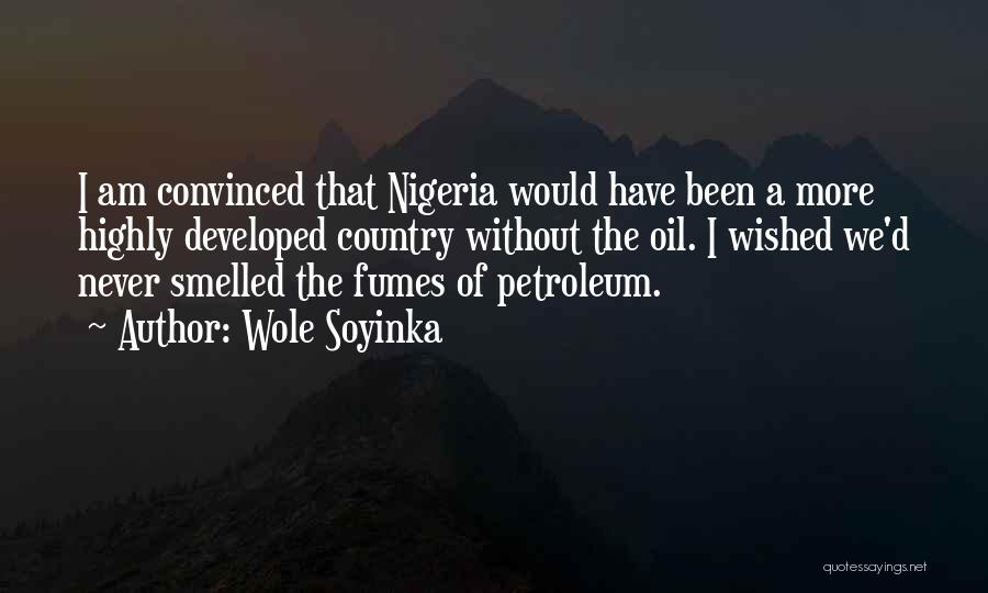 Wole Soyinka Quotes: I Am Convinced That Nigeria Would Have Been A More Highly Developed Country Without The Oil. I Wished We'd Never