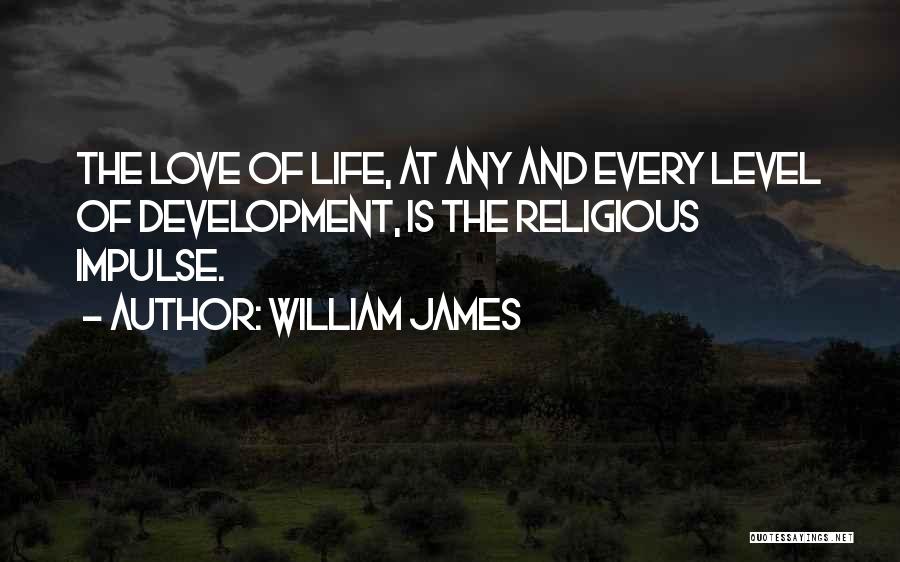 William James Quotes: The Love Of Life, At Any And Every Level Of Development, Is The Religious Impulse.