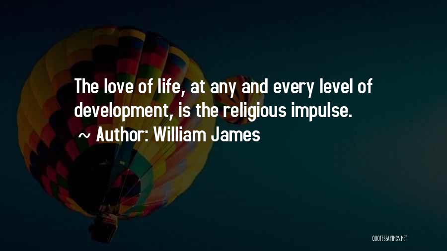 William James Quotes: The Love Of Life, At Any And Every Level Of Development, Is The Religious Impulse.