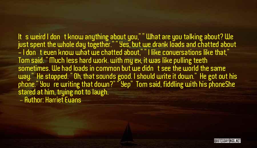 Harriet Evans Quotes: It's Weird I Don't Know Anything About You,what Are You Talking About? We Just Spent The Whole Day Together.yes, But