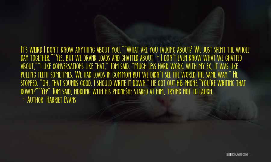 Harriet Evans Quotes: It's Weird I Don't Know Anything About You,what Are You Talking About? We Just Spent The Whole Day Together.yes, But